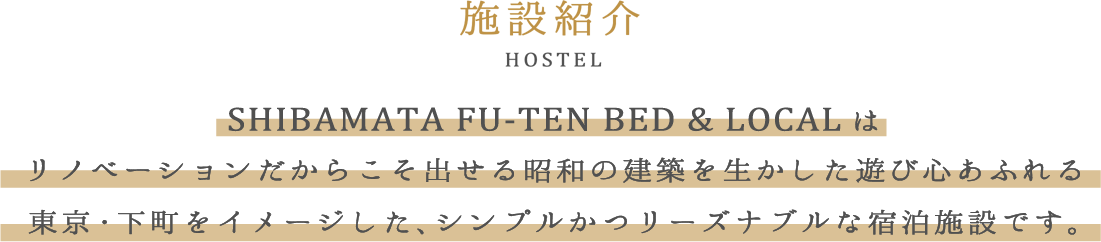 施設概要 HOSTEL　SHIBAMATA FU=TEN BED&LOCALはリノベーションだからこそ出せる昭和の建築を生かした遊び心あふれる東京・下町をイメージした、シンプルかつリーズナブルな宿泊施設です。